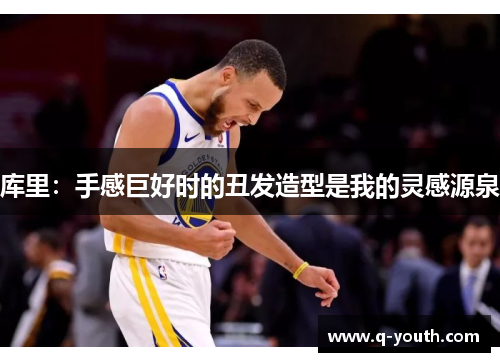 库里：手感巨好时的丑发造型是我的灵感源泉